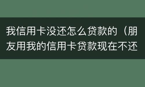 我信用卡没还怎么贷款的（朋友用我的信用卡贷款现在不还怎么办）