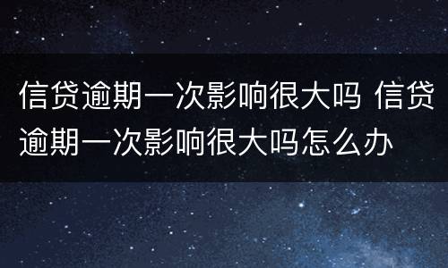 信贷逾期一次影响很大吗 信贷逾期一次影响很大吗怎么办
