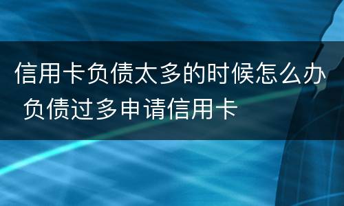 信用卡负债太多的时候怎么办 负债过多申请信用卡