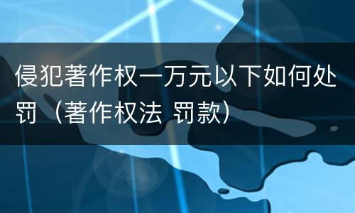 侵犯著作权一万元以下如何处罚（著作权法 罚款）