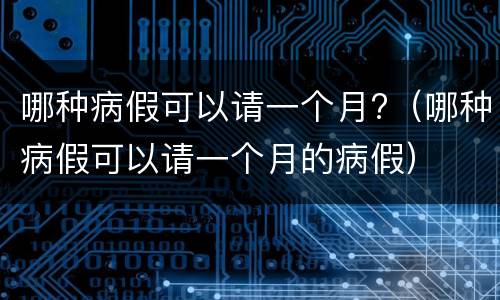 哪种病假可以请一个月?（哪种病假可以请一个月的病假）