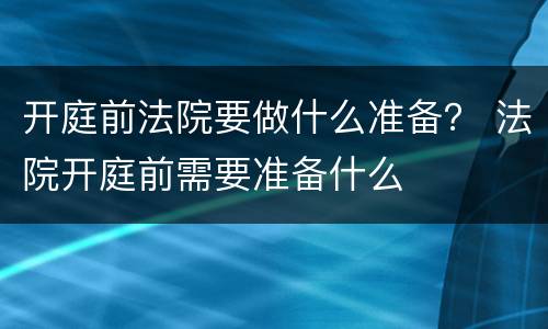 开庭前法院要做什么准备？ 法院开庭前需要准备什么