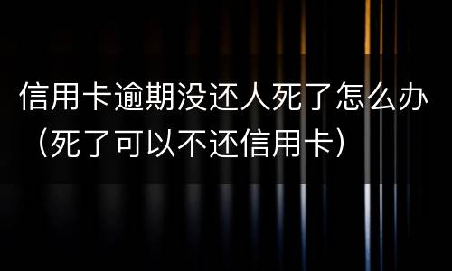 信用卡逾期没还人死了怎么办（死了可以不还信用卡）