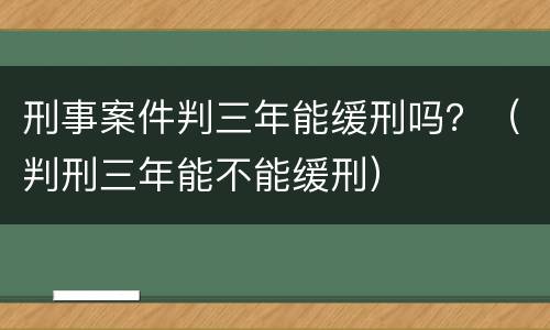 刑事案件判三年能缓刑吗？（判刑三年能不能缓刑）