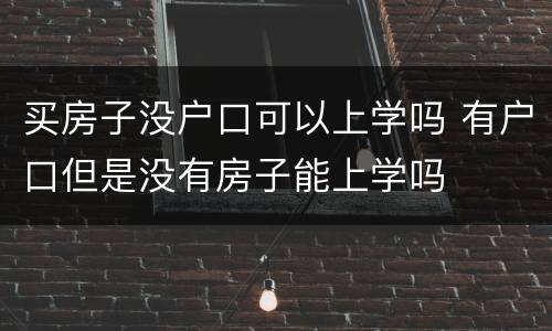买房子没户口可以上学吗 有户口但是没有房子能上学吗