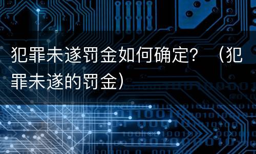 犯罪未遂罚金如何确定？（犯罪未遂的罚金）