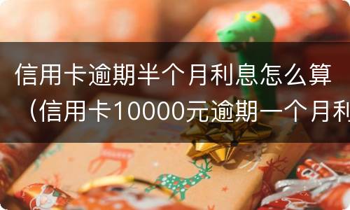 信用卡逾期半个月利息怎么算（信用卡10000元逾期一个月利息多少）