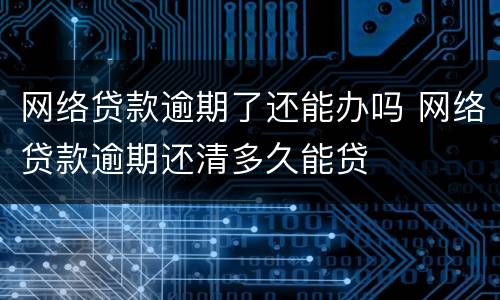网络贷款逾期了还能办吗 网络贷款逾期还清多久能贷