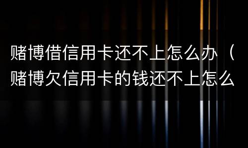 赌博借信用卡还不上怎么办（赌博欠信用卡的钱还不上怎么办）
