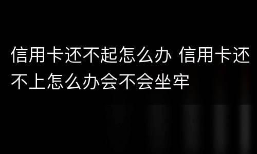 信用卡还不起怎么办 信用卡还不上怎么办会不会坐牢
