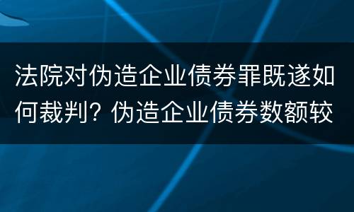 法院对伪造企业债券罪既遂如何裁判? 伪造企业债券数额较大的构成伪造金融票证罪