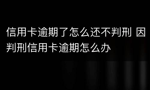 信用卡逾期了怎么还不判刑 因判刑信用卡逾期怎么办