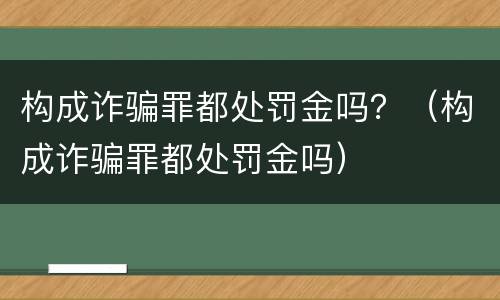 构成诈骗罪都处罚金吗？（构成诈骗罪都处罚金吗）