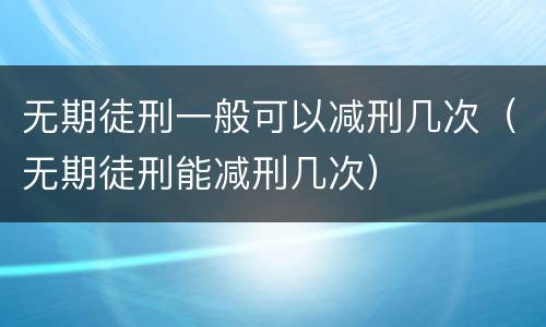 无期徒刑一般可以减刑几次（无期徒刑能减刑几次）