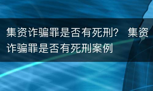 集资诈骗罪是否有死刑？ 集资诈骗罪是否有死刑案例