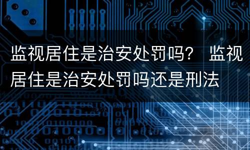 监视居住是治安处罚吗？ 监视居住是治安处罚吗还是刑法