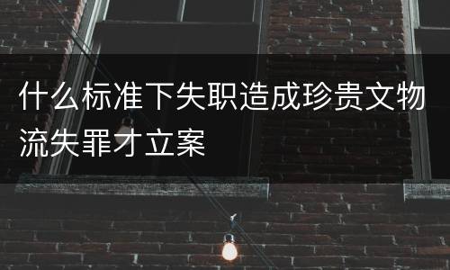 什么标准下失职造成珍贵文物流失罪才立案