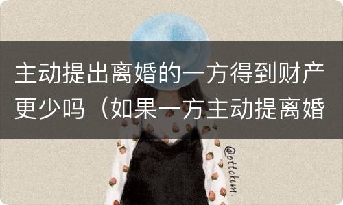 主动提出离婚的一方得到财产更少吗（如果一方主动提离婚,财产如何分配）