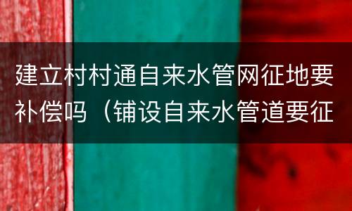 建立村村通自来水管网征地要补偿吗（铺设自来水管道要征收土地吗）