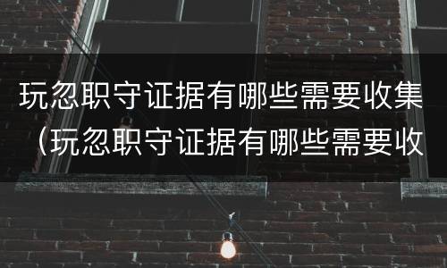 玩忽职守证据有哪些需要收集（玩忽职守证据有哪些需要收集的）