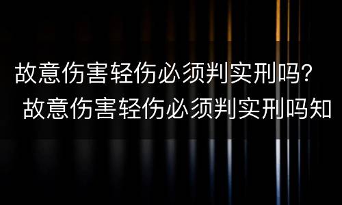 故意伤害轻伤必须判实刑吗？ 故意伤害轻伤必须判实刑吗知乎