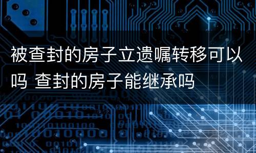 被查封的房子立遗嘱转移可以吗 查封的房子能继承吗