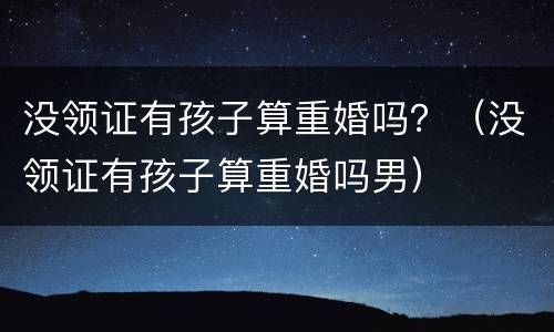 没领证有孩子算重婚吗？（没领证有孩子算重婚吗男）
