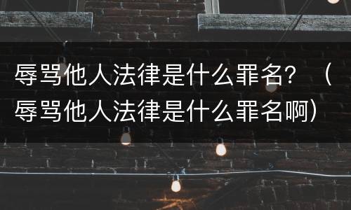 辱骂他人法律是什么罪名？（辱骂他人法律是什么罪名啊）