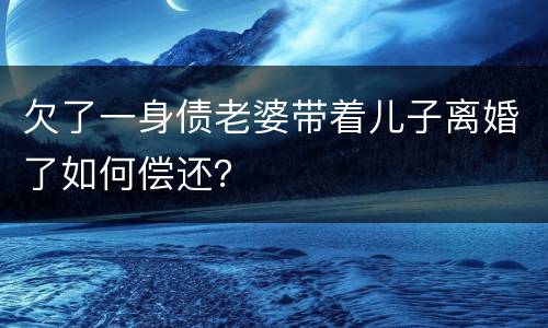 欠了一身债老婆带着儿子离婚了如何偿还？