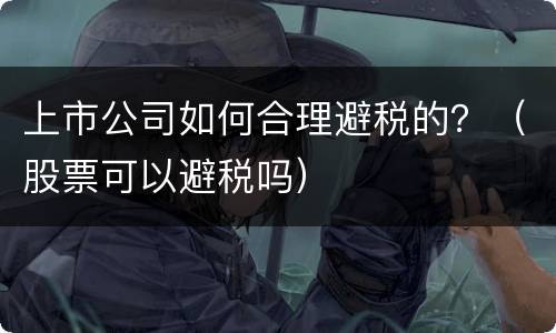 上市公司如何合理避税的？（股票可以避税吗）