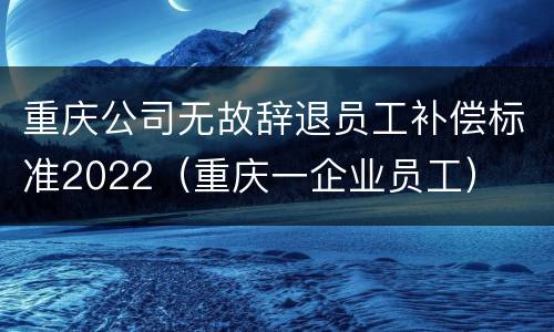重庆公司无故辞退员工补偿标准2022（重庆一企业员工）