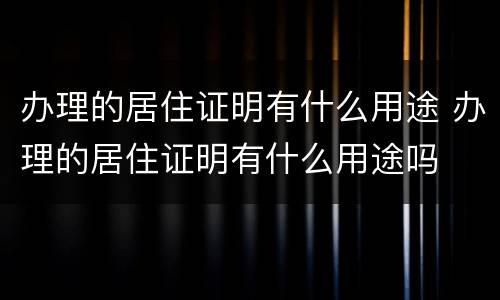 办理的居住证明有什么用途 办理的居住证明有什么用途吗