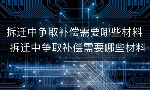 拆迁中争取补偿需要哪些材料 拆迁中争取补偿需要哪些材料和手续