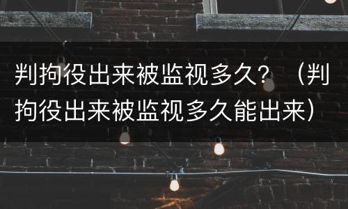 判拘役出来被监视多久？（判拘役出来被监视多久能出来）
