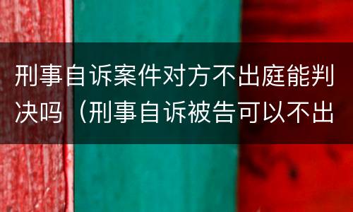 刑事自诉案件对方不出庭能判决吗（刑事自诉被告可以不出庭吗）