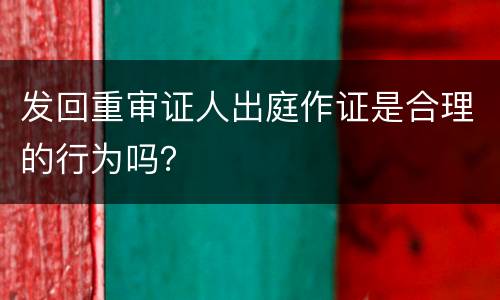 发回重审证人出庭作证是合理的行为吗？
