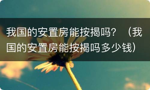 我国的安置房能按揭吗？（我国的安置房能按揭吗多少钱）