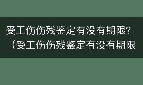 受工伤伤残鉴定有没有期限？（受工伤伤残鉴定有没有期限限制）