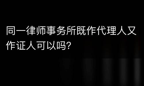 同一律师事务所既作代理人又作证人可以吗？