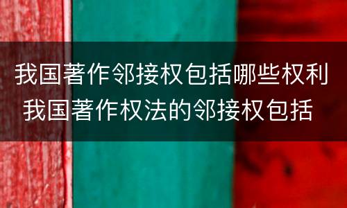 我国著作邻接权包括哪些权利 我国著作权法的邻接权包括