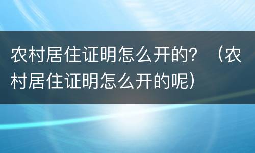 农村居住证明怎么开的？（农村居住证明怎么开的呢）