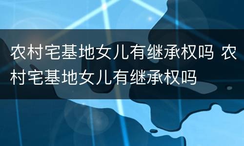 农村宅基地女儿有继承权吗 农村宅基地女儿有继承权吗