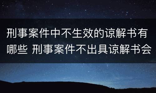 刑事案件中不生效的谅解书有哪些 刑事案件不出具谅解书会不会判