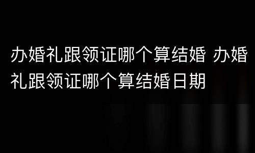 办婚礼跟领证哪个算结婚 办婚礼跟领证哪个算结婚日期