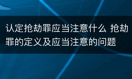 认定抢劫罪应当注意什么 抢劫罪的定义及应当注意的问题