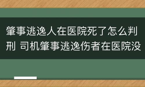 肇事逃逸人在医院死了怎么判刑 司机肇事逃逸伤者在医院没钱怎么办