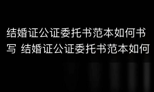 结婚证公证委托书范本如何书写 结婚证公证委托书范本如何书写图片