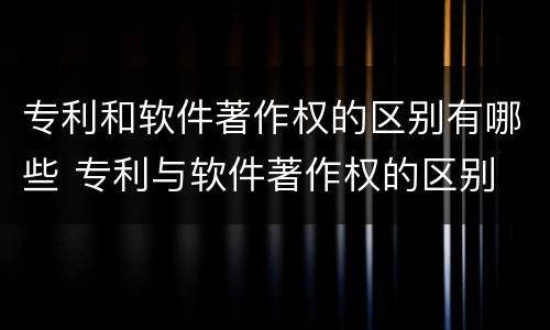 专利和软件著作权的区别有哪些 专利与软件著作权的区别