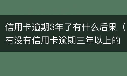信用卡逾期3年了有什么后果（有没有信用卡逾期三年以上的）