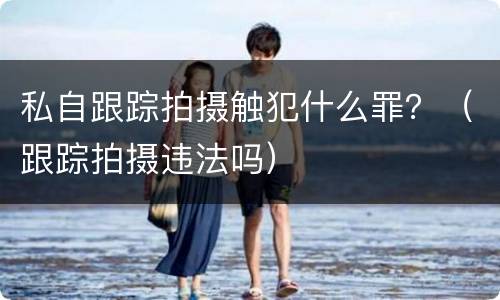 私自跟踪拍摄触犯什么罪？（跟踪拍摄违法吗）